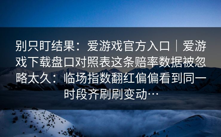 别只盯结果：爱游戏官方入口｜爱游戏下载盘口对照表这条赔率数据被忽略太久：临场指数翻红偏偏看到同一时段齐刷刷变动…