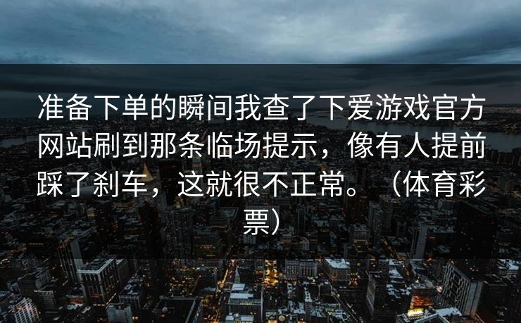 准备下单的瞬间我查了下爱游戏官方网站刷到那条临场提示，像有人提前踩了刹车，这就很不正常。（体育彩票）