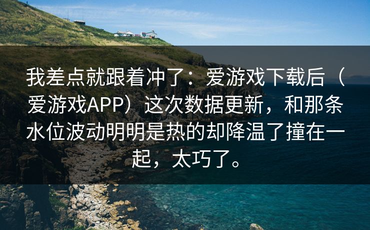 我差点就跟着冲了：爱游戏下载后（爱游戏APP）这次数据更新，和那条水位波动明明是热的却降温了撞在一起，太巧了。