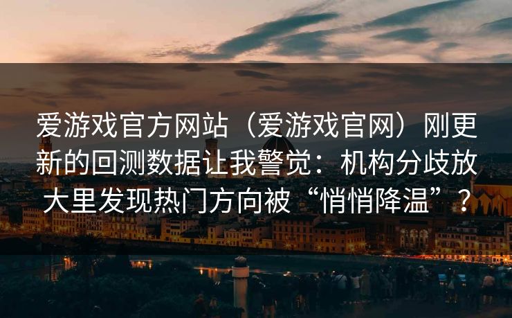 爱游戏官方网站（爱游戏官网）刚更新的回测数据让我警觉：机构分歧放大里发现热门方向被“悄悄降温”？