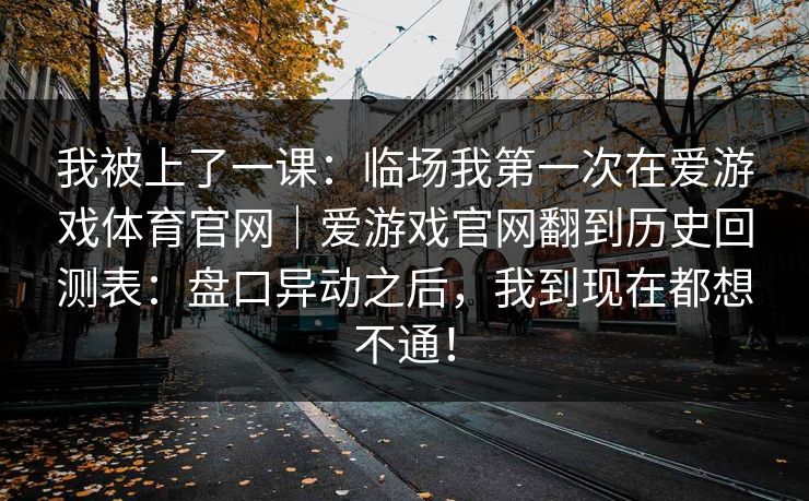 我被上了一课：临场我第一次在爱游戏体育官网｜爱游戏官网翻到历史回测表：盘口异动之后，我到现在都想不通！
