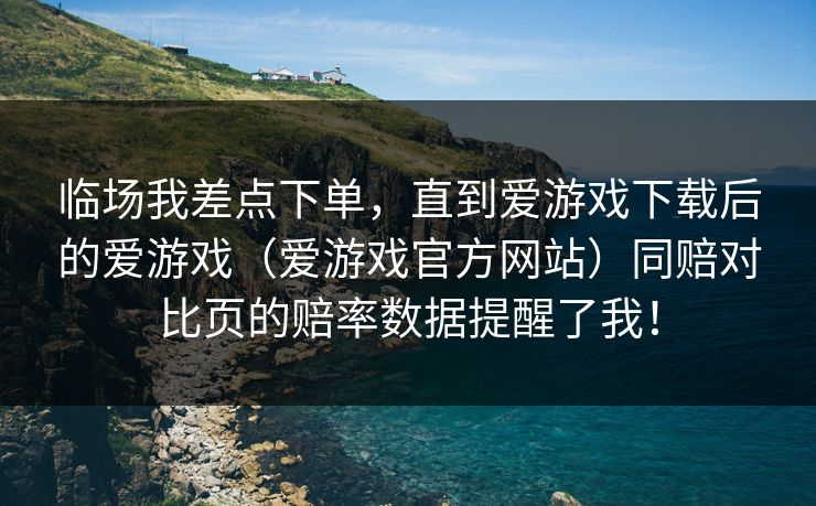 临场我差点下单，直到爱游戏下载后的爱游戏（爱游戏官方网站）同赔对比页的赔率数据提醒了我！