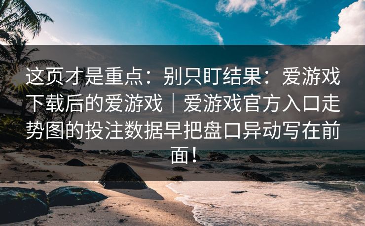 这页才是重点：别只盯结果：爱游戏下载后的爱游戏｜爱游戏官方入口走势图的投注数据早把盘口异动写在前面！