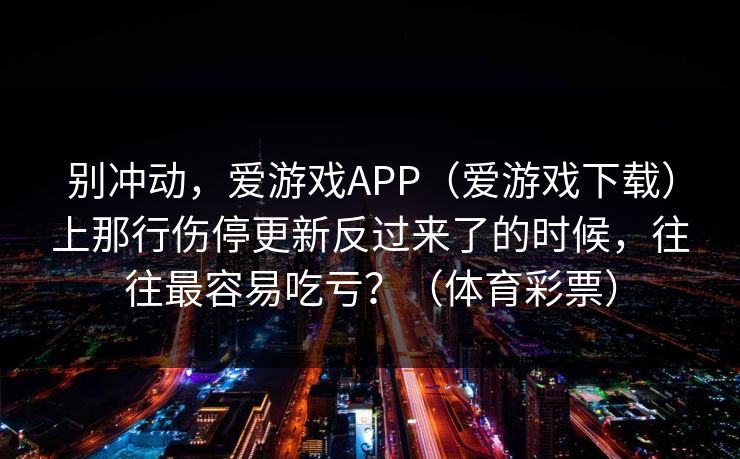 别冲动，爱游戏APP（爱游戏下载）上那行伤停更新反过来了的时候，往往最容易吃亏？（体育彩票）