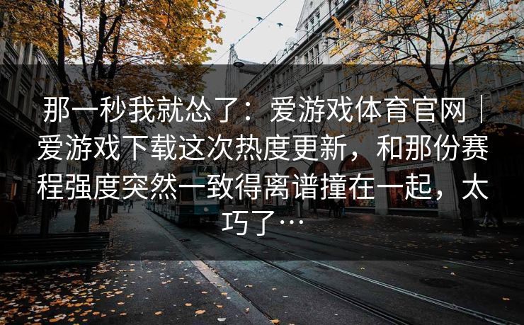 那一秒我就怂了：爱游戏体育官网｜爱游戏下载这次热度更新，和那份赛程强度突然一致得离谱撞在一起，太巧了…