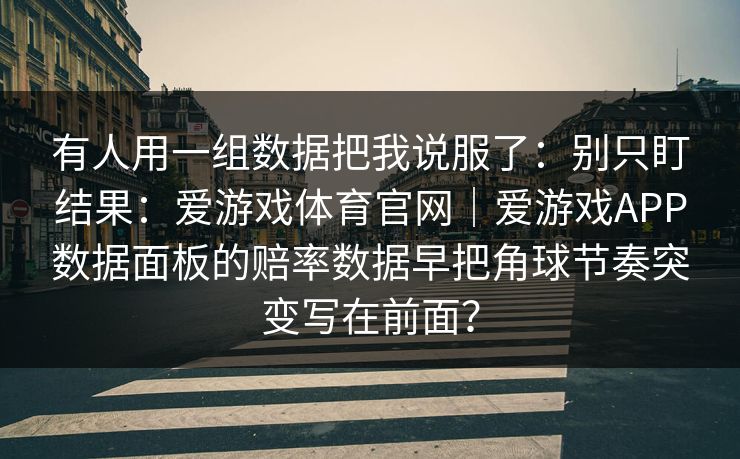 有人用一组数据把我说服了：别只盯结果：爱游戏体育官网｜爱游戏APP数据面板的赔率数据早把角球节奏突变写在前面？