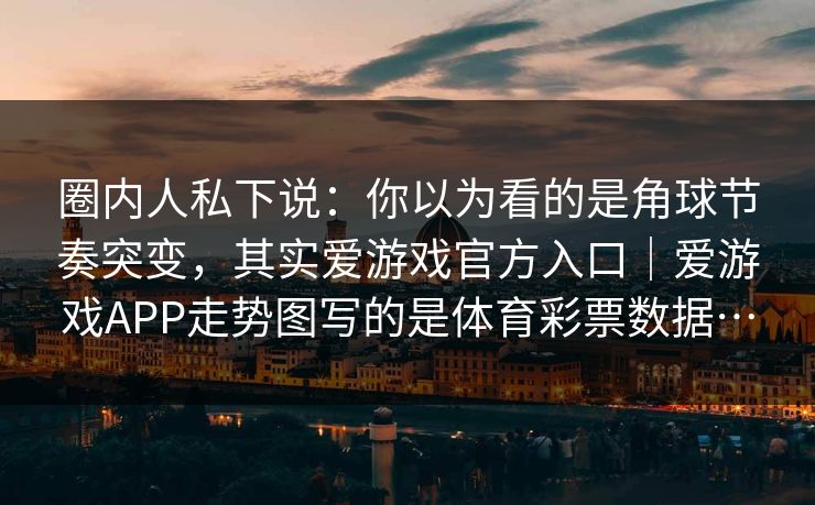 圈内人私下说：你以为看的是角球节奏突变，其实爱游戏官方入口｜爱游戏APP走势图写的是体育彩票数据…