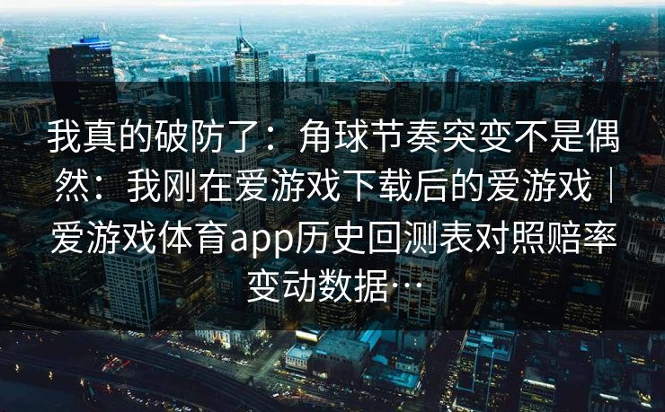 我真的破防了：角球节奏突变不是偶然：我刚在爱游戏下载后的爱游戏｜爱游戏体育app历史回测表对照赔率变动数据…