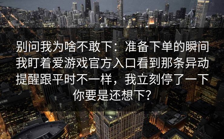 别问我为啥不敢下：准备下单的瞬间我盯着爱游戏官方入口看到那条异动提醒跟平时不一样，我立刻停了一下你要是还想下？