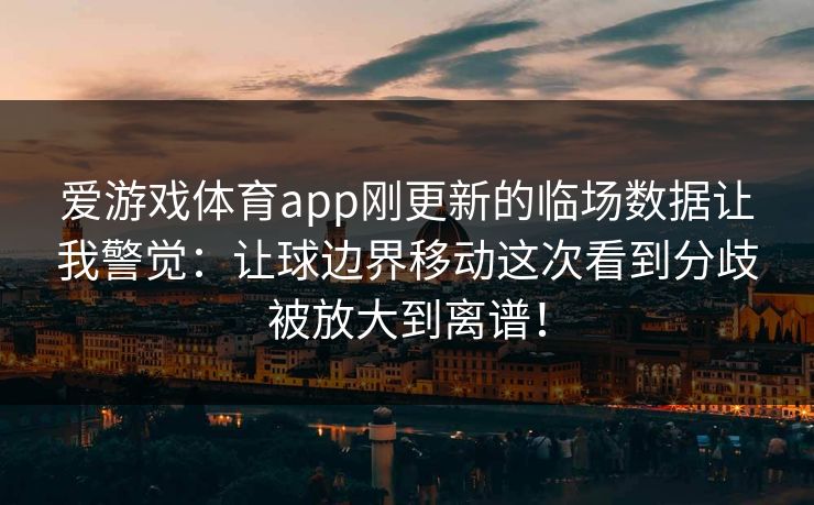 爱游戏体育app刚更新的临场数据让我警觉：让球边界移动这次看到分歧被放大到离谱！