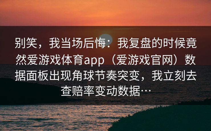别笑，我当场后悔：我复盘的时候竟然爱游戏体育app（爱游戏官网）数据面板出现角球节奏突变，我立刻去查赔率变动数据…
