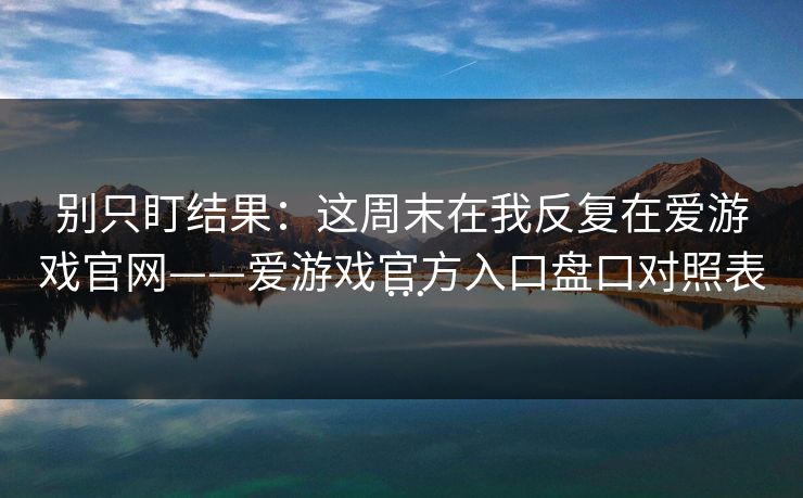 别只盯结果：这周末在我反复在爱游戏官网——爱游戏官方入口盘口对照表…