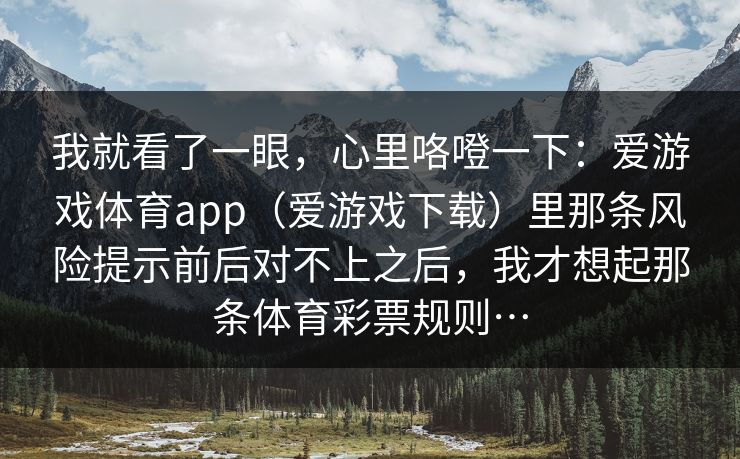 我就看了一眼，心里咯噔一下：爱游戏体育app（爱游戏下载）里那条风险提示前后对不上之后，我才想起那条体育彩票规则…