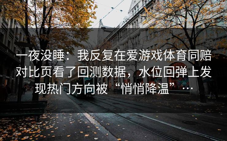 一夜没睡：我反复在爱游戏体育同赔对比页看了回测数据，水位回弹上发现热门方向被“悄悄降温”…