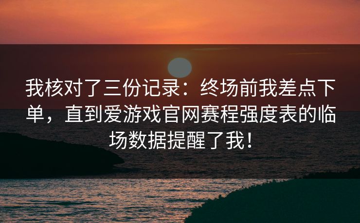 我核对了三份记录：终场前我差点下单，直到爱游戏官网赛程强度表的临场数据提醒了我！