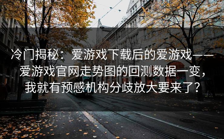 冷门揭秘：爱游戏下载后的爱游戏——爱游戏官网走势图的回测数据一变，我就有预感机构分歧放大要来了？