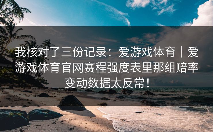 我核对了三份记录：爱游戏体育｜爱游戏体育官网赛程强度表里那组赔率变动数据太反常！