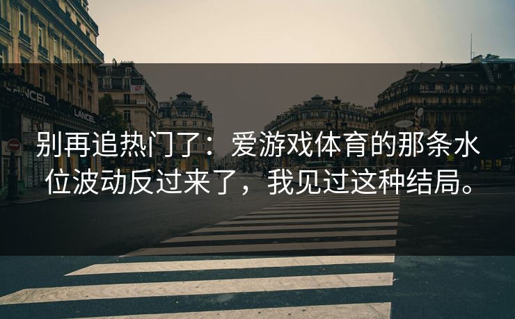 别再追热门了：爱游戏体育的那条水位波动反过来了，我见过这种结局。