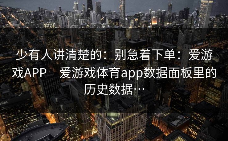 少有人讲清楚的：别急着下单：爱游戏APP｜爱游戏体育app数据面板里的历史数据…