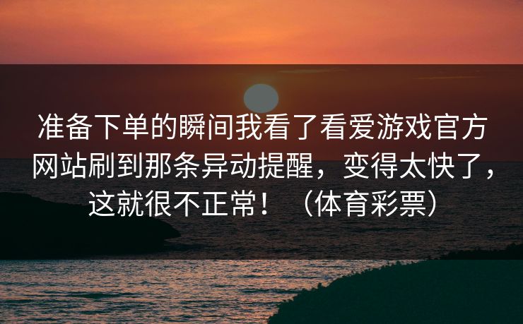 准备下单的瞬间我看了看爱游戏官方网站刷到那条异动提醒，变得太快了，这就很不正常！（体育彩票）