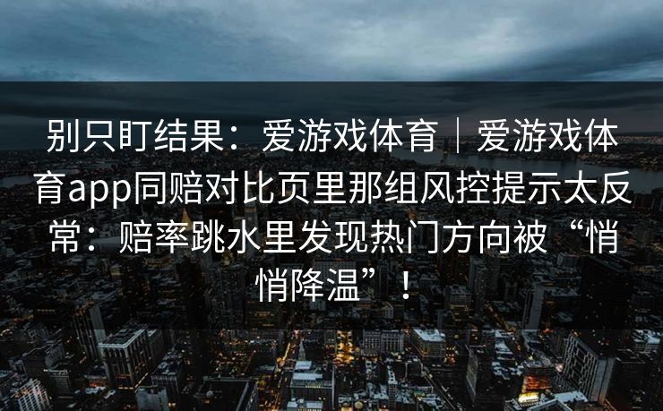 别只盯结果：爱游戏体育｜爱游戏体育app同赔对比页里那组风控提示太反常：赔率跳水里发现热门方向被“悄悄降温”！