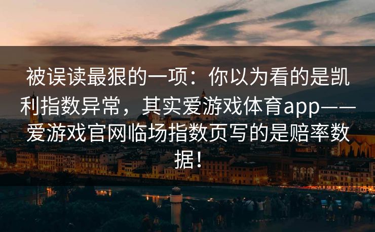 被误读最狠的一项：你以为看的是凯利指数异常，其实爱游戏体育app——爱游戏官网临场指数页写的是赔率数据！