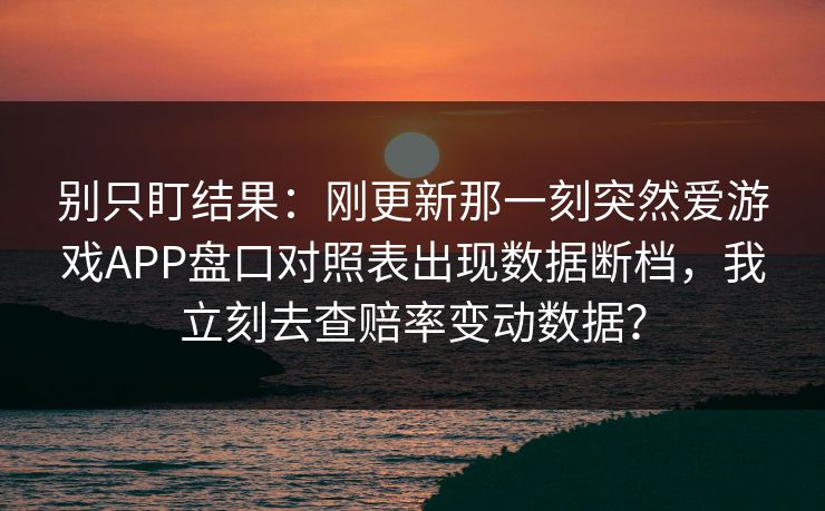 别只盯结果：刚更新那一刻突然爱游戏APP盘口对照表出现数据断档，我立刻去查赔率变动数据？
