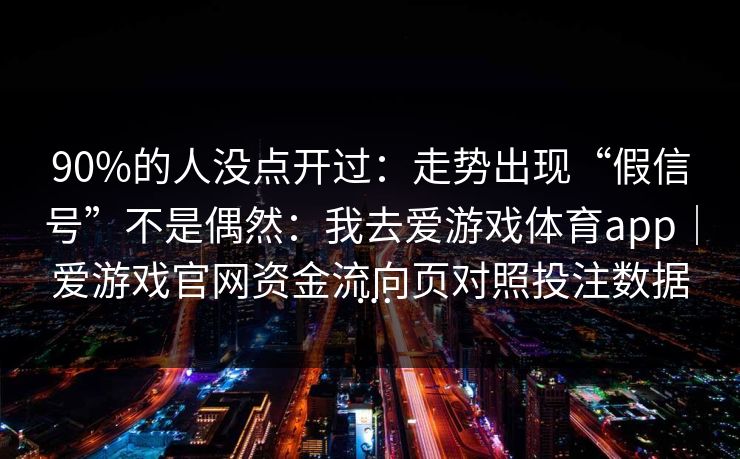 90%的人没点开过：走势出现“假信号”不是偶然：我去爱游戏体育app｜爱游戏官网资金流向页对照投注数据…