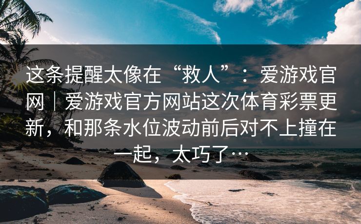 这条提醒太像在“救人”：爱游戏官网｜爱游戏官方网站这次体育彩票更新，和那条水位波动前后对不上撞在一起，太巧了…
