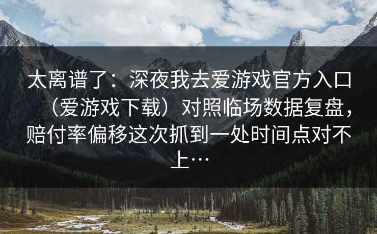 太离谱了：深夜我去爱游戏官方入口（爱游戏下载）对照临场数据复盘，赔付率偏移这次抓到一处时间点对不上…