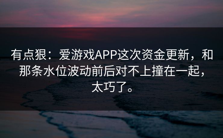 有点狠：爱游戏APP这次资金更新，和那条水位波动前后对不上撞在一起，太巧了。