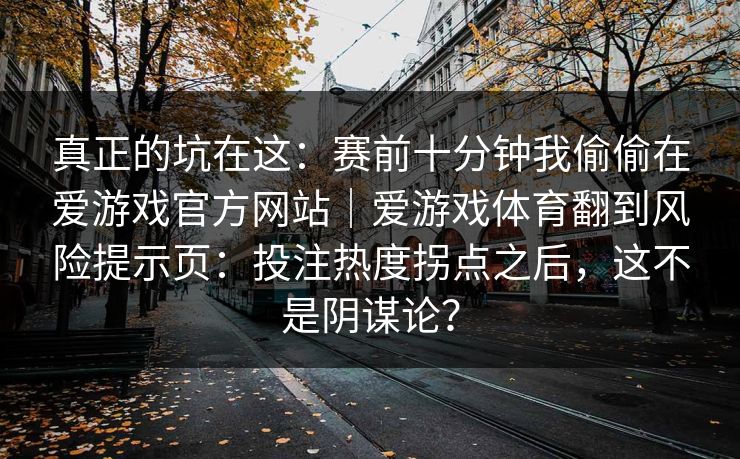 真正的坑在这：赛前十分钟我偷偷在爱游戏官方网站｜爱游戏体育翻到风险提示页：投注热度拐点之后，这不是阴谋论？