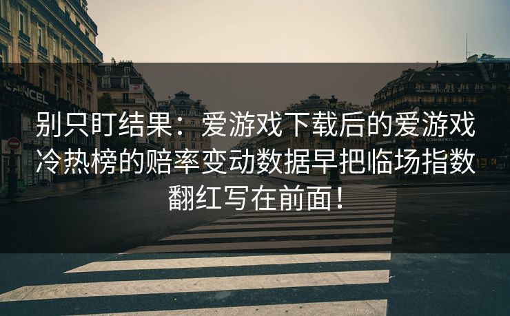 别只盯结果：爱游戏下载后的爱游戏冷热榜的赔率变动数据早把临场指数翻红写在前面！