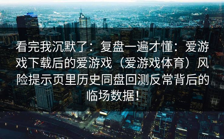 看完我沉默了：复盘一遍才懂：爱游戏下载后的爱游戏（爱游戏体育）风险提示页里历史同盘回测反常背后的临场数据！