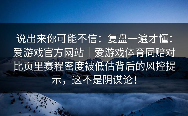 说出来你可能不信：复盘一遍才懂：爱游戏官方网站｜爱游戏体育同赔对比页里赛程密度被低估背后的风控提示，这不是阴谋论！