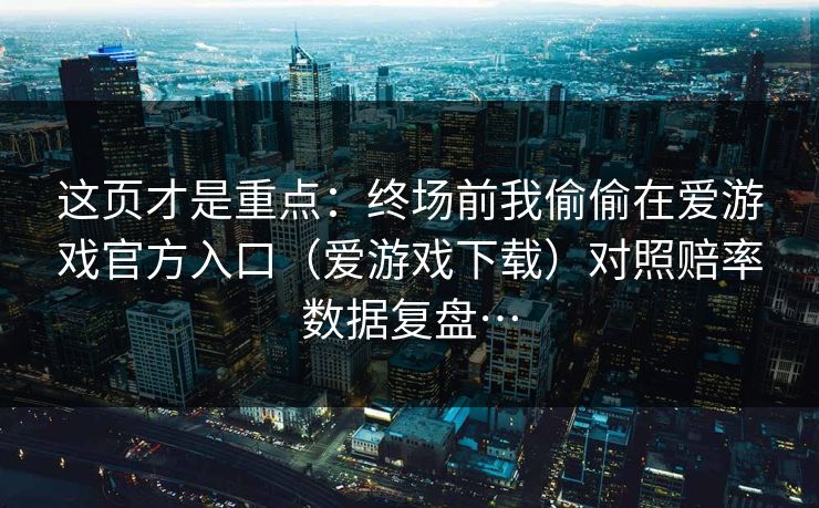 这页才是重点：终场前我偷偷在爱游戏官方入口（爱游戏下载）对照赔率数据复盘…