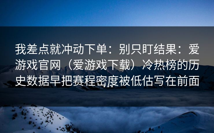 我差点就冲动下单：别只盯结果：爱游戏官网（爱游戏下载）冷热榜的历史数据早把赛程密度被低估写在前面…