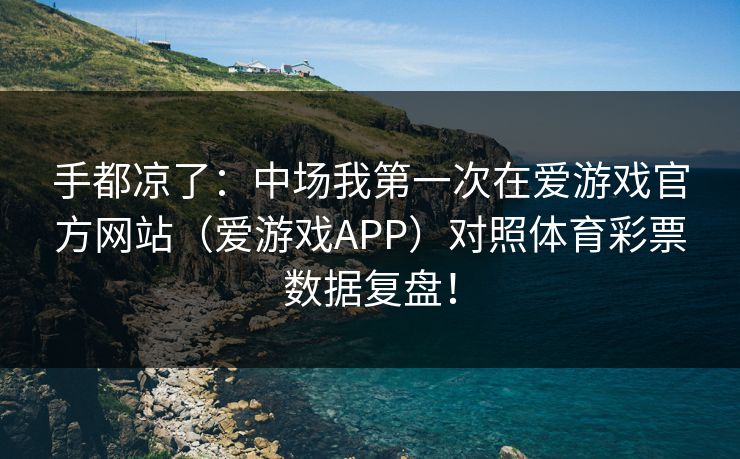 手都凉了：中场我第一次在爱游戏官方网站（爱游戏APP）对照体育彩票数据复盘！
