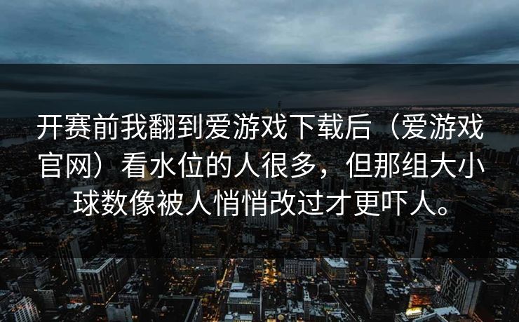 开赛前我翻到爱游戏下载后（爱游戏官网）看水位的人很多，但那组大小球数像被人悄悄改过才更吓人。