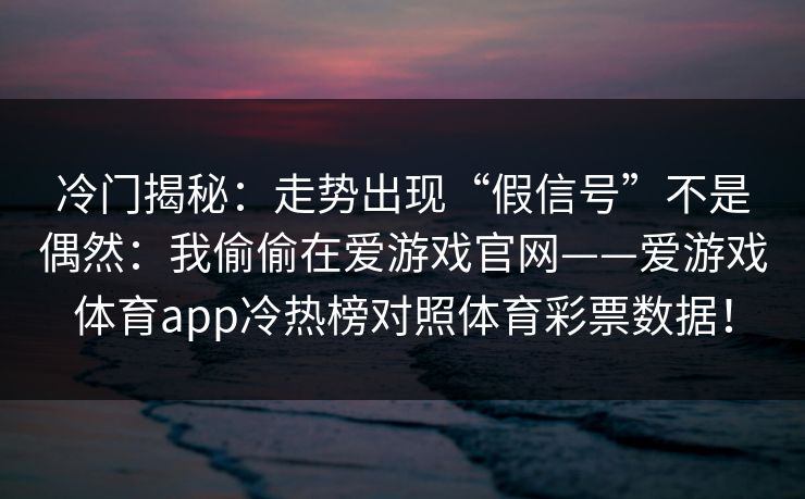 冷门揭秘：走势出现“假信号”不是偶然：我偷偷在爱游戏官网——爱游戏体育app冷热榜对照体育彩票数据！