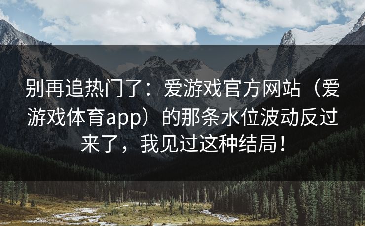 别再追热门了：爱游戏官方网站（爱游戏体育app）的那条水位波动反过来了，我见过这种结局！