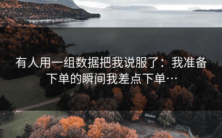有人用一组数据把我说服了：我准备下单的瞬间我差点下单…