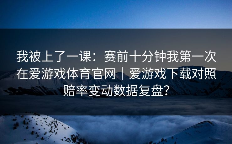我被上了一课：赛前十分钟我第一次在爱游戏体育官网｜爱游戏下载对照赔率变动数据复盘？