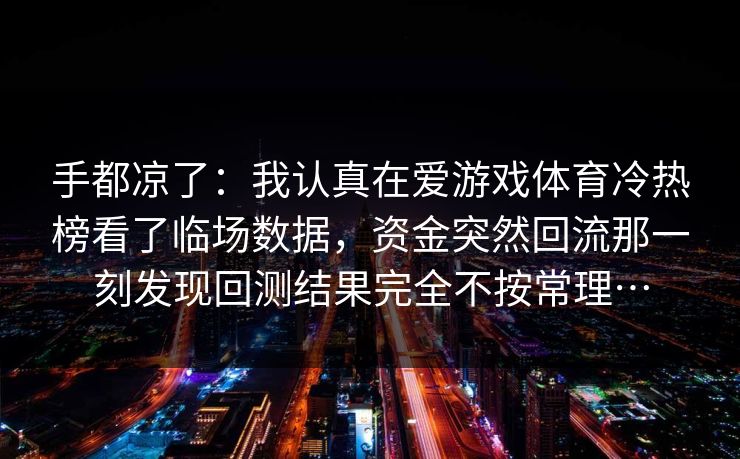 手都凉了：我认真在爱游戏体育冷热榜看了临场数据，资金突然回流那一刻发现回测结果完全不按常理…