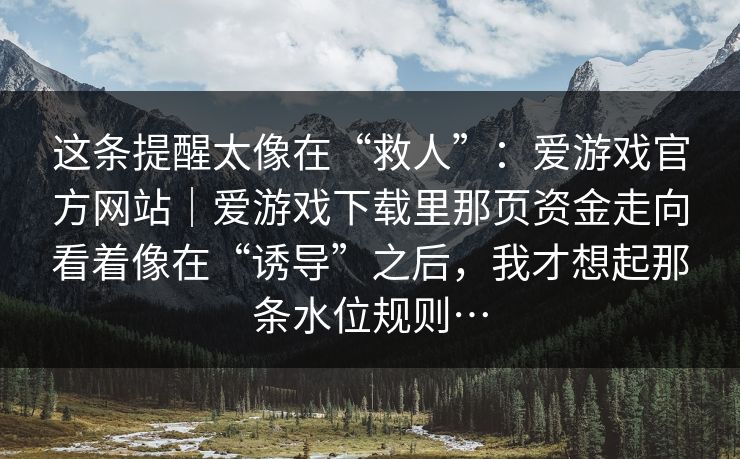 这条提醒太像在“救人”：爱游戏官方网站｜爱游戏下载里那页资金走向看着像在“诱导”之后，我才想起那条水位规则…