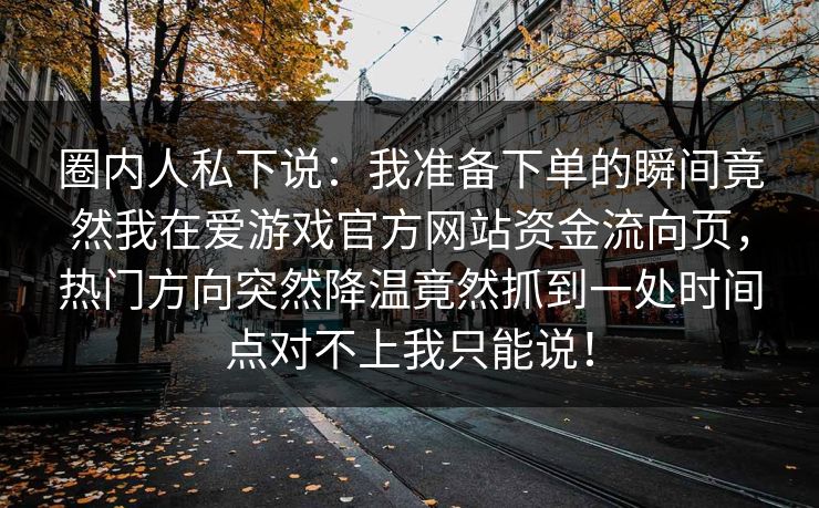 圈内人私下说：我准备下单的瞬间竟然我在爱游戏官方网站资金流向页，热门方向突然降温竟然抓到一处时间点对不上我只能说！