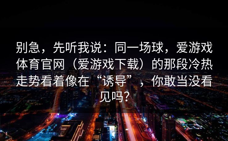 别急，先听我说：同一场球，爱游戏体育官网（爱游戏下载）的那段冷热走势看着像在“诱导”，你敢当没看见吗？