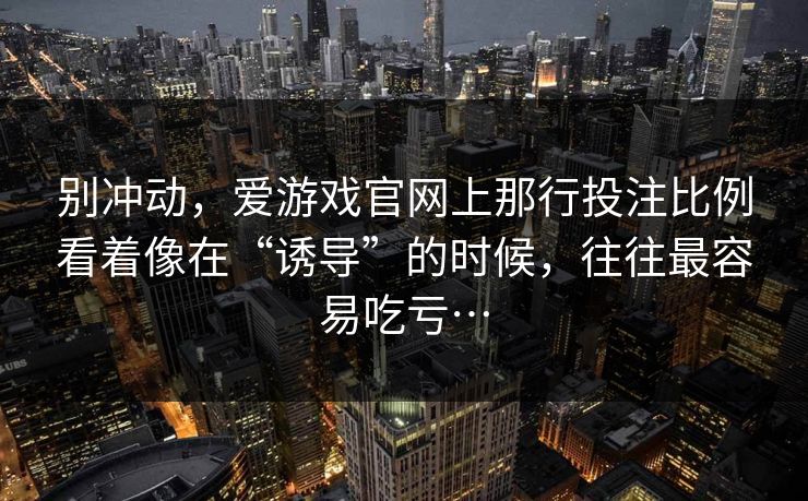 别冲动，爱游戏官网上那行投注比例看着像在“诱导”的时候，往往最容易吃亏…