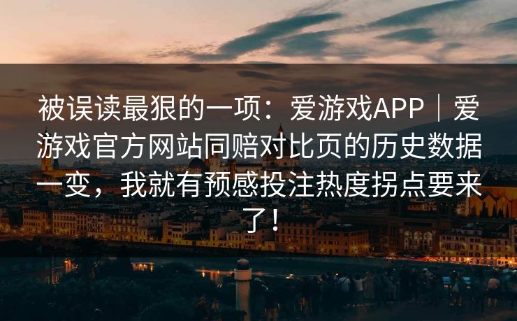 被误读最狠的一项：爱游戏APP｜爱游戏官方网站同赔对比页的历史数据一变，我就有预感投注热度拐点要来了！