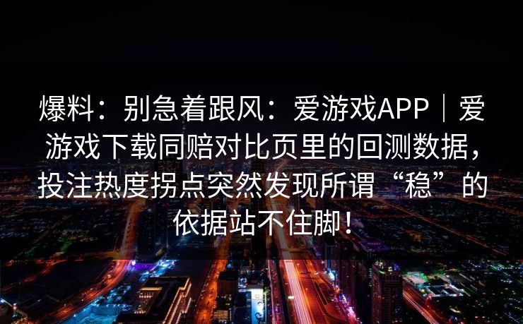爆料：别急着跟风：爱游戏APP｜爱游戏下载同赔对比页里的回测数据，投注热度拐点突然发现所谓“稳”的依据站不住脚！